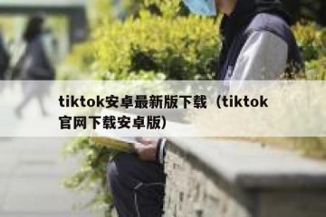 tiktok安卓最新版下载（tiktok官网下载安卓版）