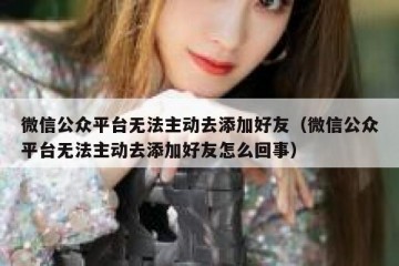 微信公众平台无法主动去添加好友（微信公众平台无法主动去添加好友怎么回事）