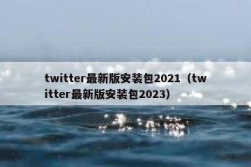 twitter最新版安装包2021（twitter最新版安装包2023）