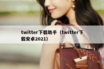 twitter下载助手（twitter下载安卓2021）