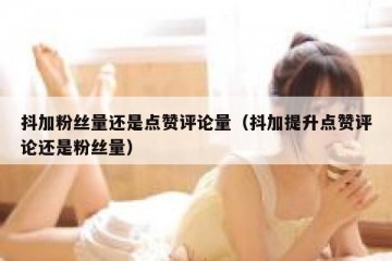 抖加粉丝量还是点赞评论量（抖加提升点赞评论还是粉丝量）