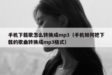 手机下载歌怎么转换成mp3（手机如何把下载的歌曲转换成mp3格式）