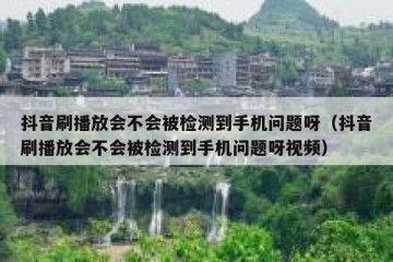 抖音刷播放会不会被检测到手机问题呀（抖音刷播放会不会被检测到手机问题呀视频）