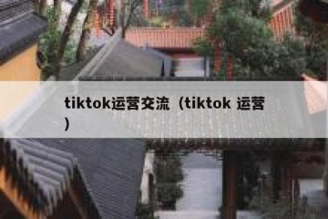 tiktok运营交流（tiktok 运营）