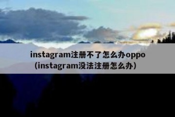instagram注册不了怎么办oppo（instagram没法注册怎么办）