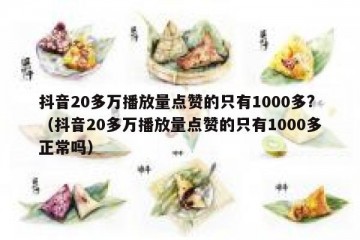 抖音20多万播放量点赞的只有1000多?（抖音20多万播放量点赞的只有1000多正常吗）