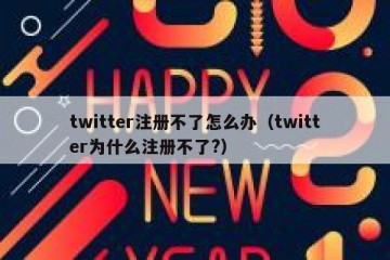 twitter注册不了怎么办（twitter为什么注册不了?）