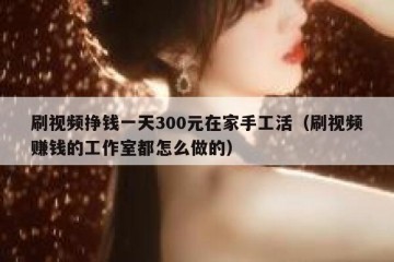 刷视频挣钱一天300元在家手工活（刷视频赚钱的工作室都怎么做的）