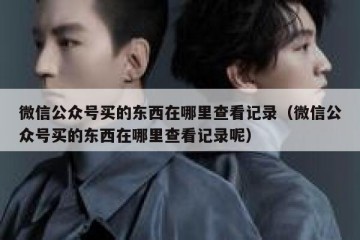 微信公众号买的东西在哪里查看记录（微信公众号买的东西在哪里查看记录呢）