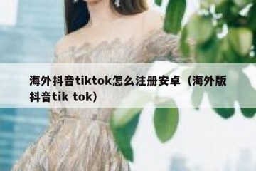 海外抖音tiktok怎么注册安卓（海外版抖音tik tok）