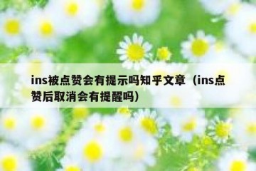 ins被点赞会有提示吗知乎文章（ins点赞后取消会有提醒吗）