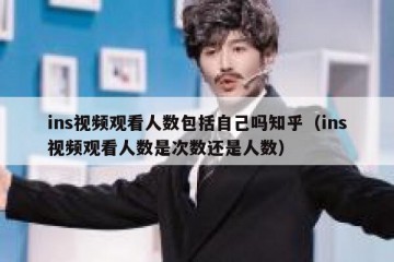 ins视频观看人数包括自己吗知乎（ins视频观看人数是次数还是人数）