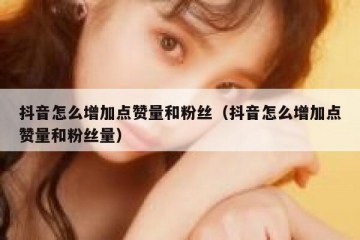抖音怎么增加点赞量和粉丝（抖音怎么增加点赞量和粉丝量）