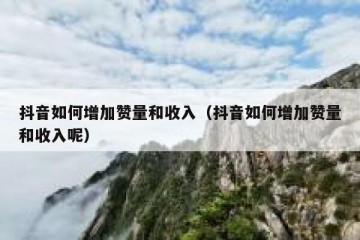 抖音如何增加赞量和收入（抖音如何增加赞量和收入呢）