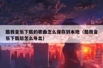 酷我音乐下载的歌曲怎么保存到本地（酷我音乐下载后怎么导出）