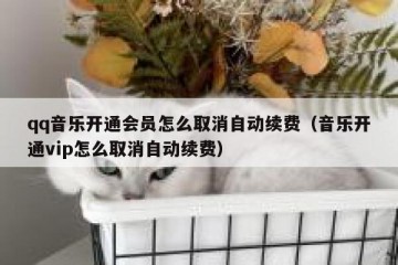qq音乐开通会员怎么取消自动续费（音乐开通vip怎么取消自动续费）