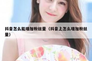 抖音怎么能增加粉丝量（抖音上怎么增加粉丝量）