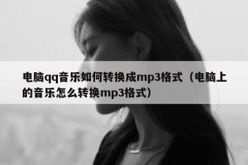 电脑qq音乐如何转换成mp3格式（电脑上的音乐怎么转换mp3格式）