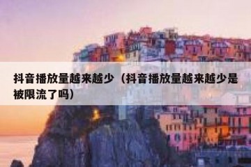 抖音播放量越来越少（抖音播放量越来越少是被限流了吗）