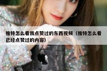 推特怎么看我点赞过的东西视频（推特怎么看已经点赞过的内容）