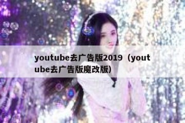 youtube去广告版2019（youtube去广告版魔改版）
