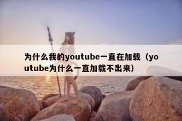 为什么我的youtube一直在加载（youtube为什么一直加载不出来）