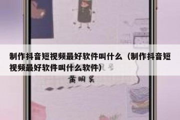 制作抖音短视频最好软件叫什么（制作抖音短视频最好软件叫什么软件）