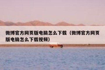 微博官方网页版电脑怎么下载（微博官方网页版电脑怎么下载视频）