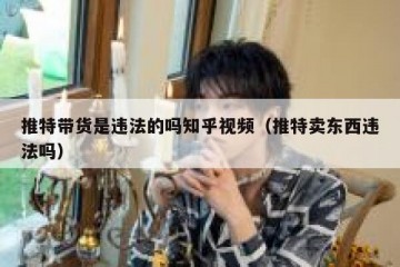 推特带货是违法的吗知乎视频（推特卖东西违法吗）