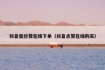 抖音低价赞在线下单（抖音点赞在线购买）