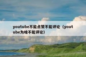 youtube不能点赞不能评论（youtube为啥不能评论）