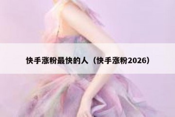 快手涨粉最快的人（快手涨粉2026）