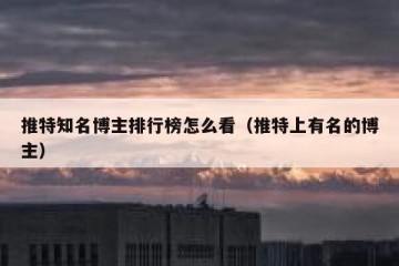 推特知名博主排行榜怎么看（推特上有名的博主）