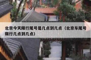 北京今天限行尾号是几点到几点（北京车尾号限行几点到几点）