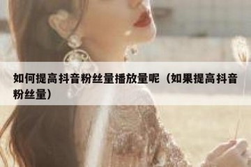 如何提高抖音粉丝量播放量呢（如果提高抖音粉丝量）