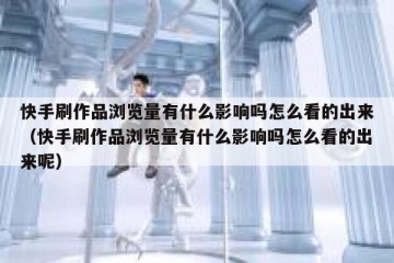 快手刷作品浏览量有什么影响吗怎么看的出来（快手刷作品浏览量有什么影响吗怎么看的出来呢）