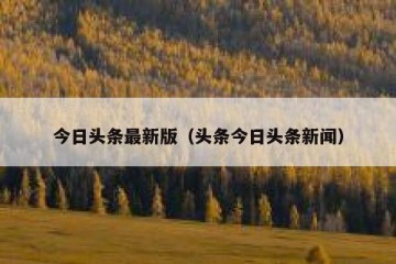 今日头条最新版（头条今日头条新闻）