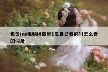 包含ins视频播放量1是自己看的吗怎么看的词条