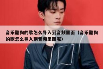 音乐酷狗的歌怎么导入到音频里面（音乐酷狗的歌怎么导入到音频里面呢）