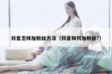 抖音怎样加粉丝方法（抖音如何加粉丝?）