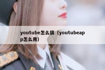 youtube怎么搞（youtubeapp怎么用）