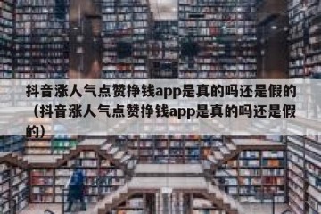 抖音涨人气点赞挣钱app是真的吗还是假的（抖音涨人气点赞挣钱app是真的吗还是假的）