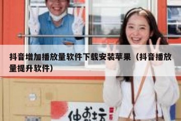 抖音增加播放量软件下载安装苹果（抖音播放量提升软件）
