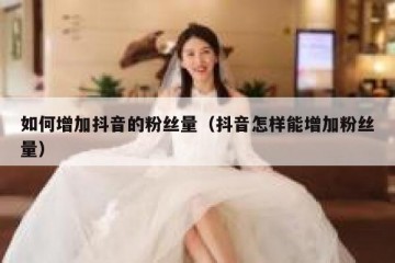如何增加抖音的粉丝量（抖音怎样能增加粉丝量）