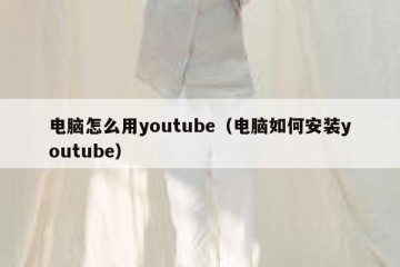 电脑怎么用youtube（电脑如何安装youtube）