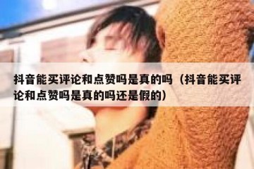 抖音能买评论和点赞吗是真的吗（抖音能买评论和点赞吗是真的吗还是假的）
