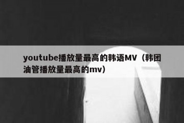 youtube播放量最高的韩语MV（韩团油管播放量最高的mv）