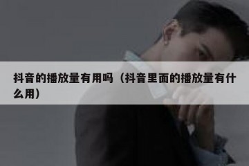 抖音的播放量有用吗（抖音里面的播放量有什么用）