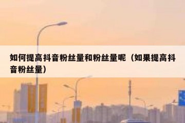 如何提高抖音粉丝量和粉丝量呢（如果提高抖音粉丝量）