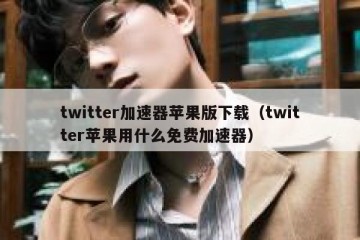 twitter加速器苹果版下载（twitter苹果用什么免费加速器）